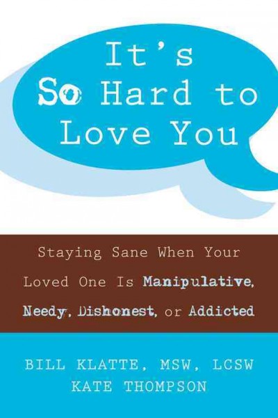 It's so hard to love you : staying sane when your loved one is manipulative, needy, dishonest, or addicted / Bill Klatte, Kate Thompson.