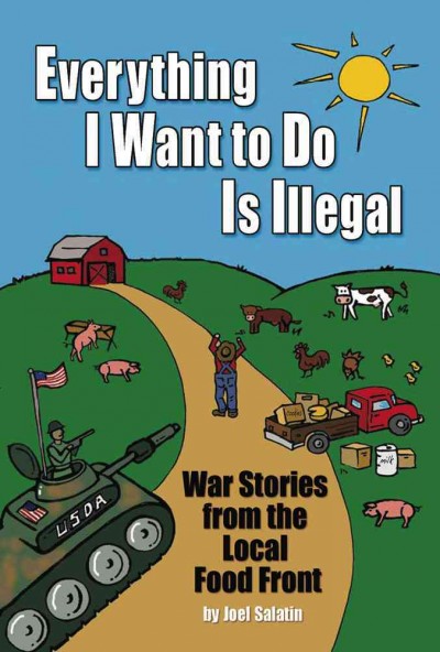 Everything I want to do is illegal : [war stories from the local food front] / by Joel Salatin.