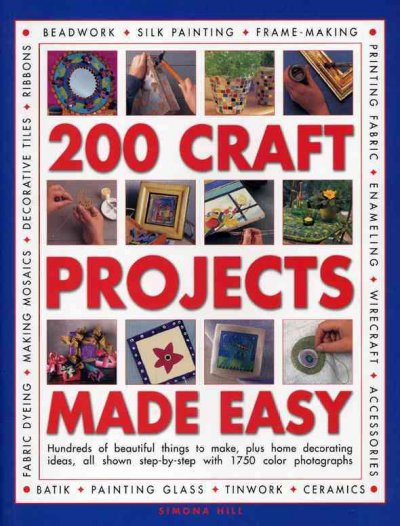 200 craft projects made easy : hundreds of beautiful things to make, plus home decorating ideas, all shown step-by-step with 1750 colour photographs / Simona Hill.