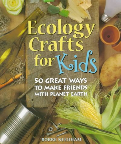 Ecology crafts for kids : 50 great ways to make friends with planet earth / Bobbe Needham.