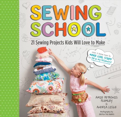 Sewing school : 21 sewing projects kids will love to make / Amie Petronis Plumley & Andria Lisle ; photography by Justin Fox Burks.