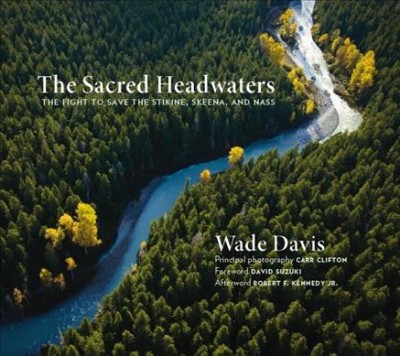 The sacred headwaters : the fight to save the Stikine, Skeena, and Nass (Oversize) / Wade Davis ; principle photography, Carr Clifton ; foreword, David Suzuki ; afterword, Robert F. Kennedy Jr.