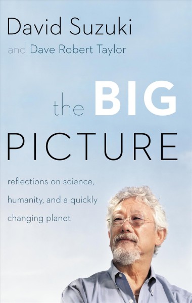 The big picture [electronic resource] : reflections on science, humanity, and a quickly changing planet / David Suzuki and Dave Robert Taylor.