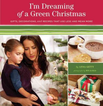 I'm dreaming of a green Christmas : gifts, decorations, and recipes that use less and mean more / by Anna Getty.