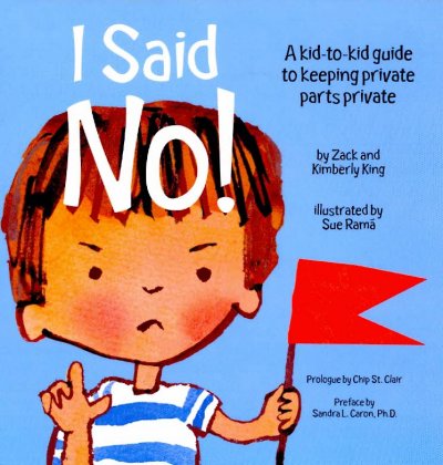 I said no! : a kid-to-kid guide to keeping your private parts private / by Zack and Kimberly King ; illustrated by Sue Rama ; prologue by Chip St. Clair ; preface by Sandra L. Caron.