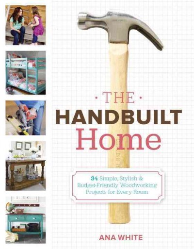 The handbuilt home : 34 simple, stylish & budget-friendly woodworking projects for every room / Ana White.