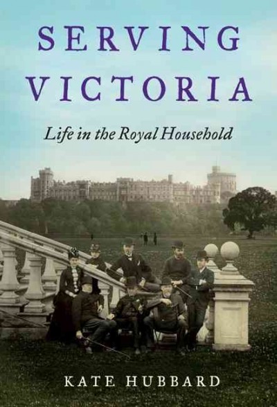 Serving Victoria : life in the royal household / Kate Hubbard.