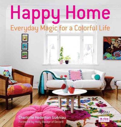 Happy home : everyday magic for a colorful life / Charlotte Hedeman Guéniau ; foreword by Holly Becker.