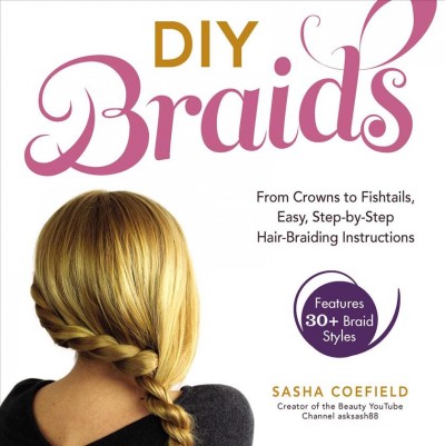 DIY braids : from crowns to fishtails, easy, step-by-step hair braiding instructions / Sasha Coefield, creator of the beauty YouTube channel asksash88.