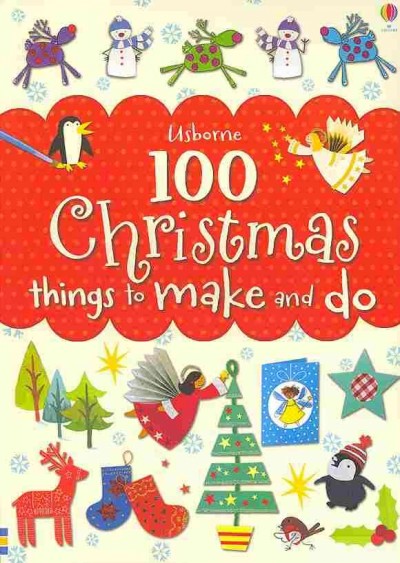 100 Christmas things to make and do / [written by] Fiona Watt, Rebecca Gilpin, Anna Milbourne, Leonie Pratt, Ray Gibson and Catherine Atkinson.
