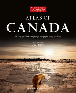 Canadian Geographic. Atlas of Canada : the story of a country through maps, photographs, history and culture / foreword by Wade Davis ; introduced by John Geiger.