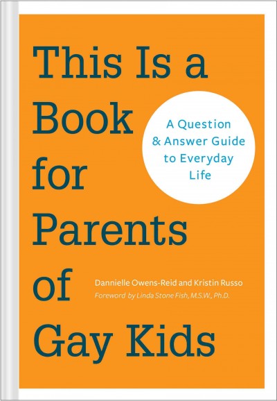 This is a book for parents of gay kids : a question & answer guide to everyday life / Dannielle Owens-Reid and Kristin Russo, foreword by Linda Stone Fish.