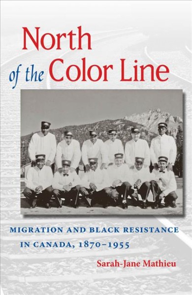 North of the color line : migration and Black resistance in Canada, 1870-1955 / Sarah-Jane Mathieu.