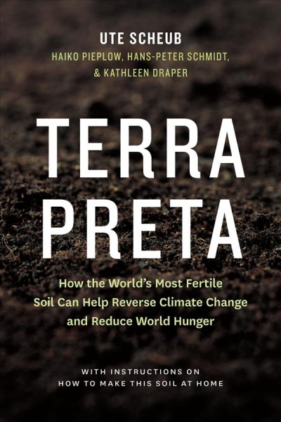 Terra preta : how the world's most fertile soil can help reverse climate change and reduce world hunger : with instructions on how to make this soil at home / Ute Scheub, Haiko Pieplow, Hans-Peter Schmidt, & Kathleen Draper ; foreword by Tim Flannery.