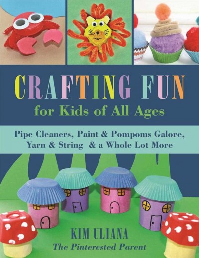 Crafting fun for kids of all ages : pipe cleaners, paint & pom-poms galore, yarn & string & a whole lot more / Kim Uliana.