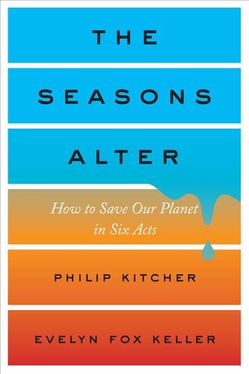 The seasons alter : how to save our planet in six acts / Philip Kitcher and Evelyn Fox Keller.