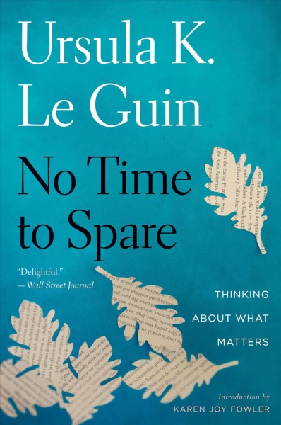 No time to spare : thinking about what matters / Ursula K. Le Guin ; introduction by Karen Joy Fowler.
