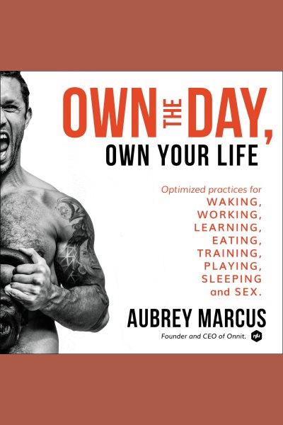 Own the day, own your life : optimized practices for waking, working, learning, eating, training, playing, sleeping and sex / Aubrey Marcus.
