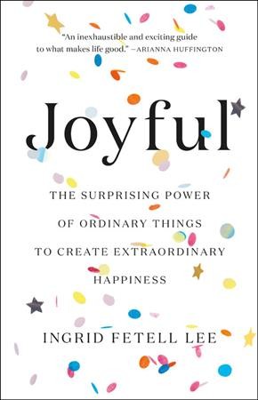 Joyful : the surprising power of ordinary things to create extraordinary happiness / Ingrid Fetell Lee.