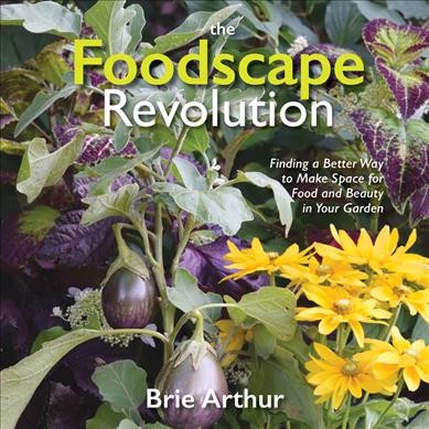 The foodscape revolution : finding a better way to make space for food and beauty in your garden / Brie Arthur.
