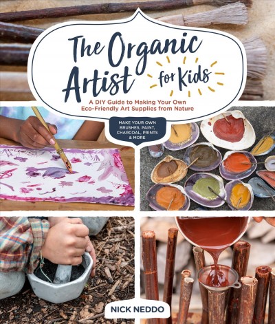 The organic artist for kids : a DIY guide to making your own eco-friendly art supplies from nature : make your own brushes, paint, charcoal, prints & more / Nick Neddo.