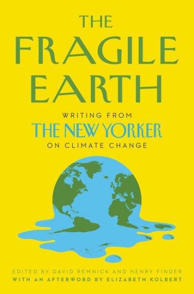 The fragile earth : writing from the New Yorker on climate change / edited by David Remnick and Henry Finder ; [with an afterword by Elizabeth Kolbert].