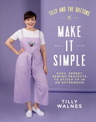 Make it simple : easy, speedy sewing projects to stitch up in an afternoon / Tilly Walnes ; photography by Ellie Smith & Jane Looker.