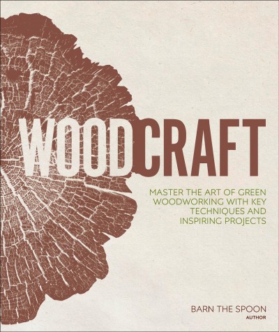 Woodcraft : master the art of green woodworking with key techniques and inspiring projects / Barn the Spoon.