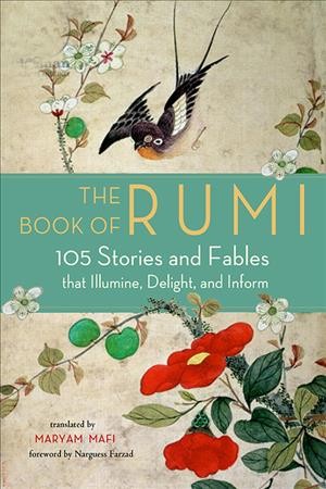 The book of Rumi : 105 stories and fables that illumine, delight, and inform / translated by Maryam Mafi ; foreword by Narguess Farzad.