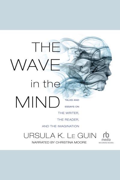 The wave in the mind [electronic resource] : Talks and essays on the writer, the reader, and the imagination. Ursula K Le Guin.