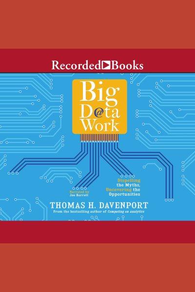 Big data at work [electronic resource] : Dispelling the myths, uncovering the opportunities. Thomas H Davenport.