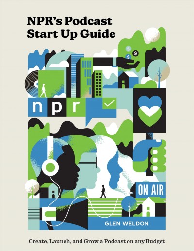 NPR's podcast start up guide : create, launch, and grow a podcast on any budget / Glen Weldon.