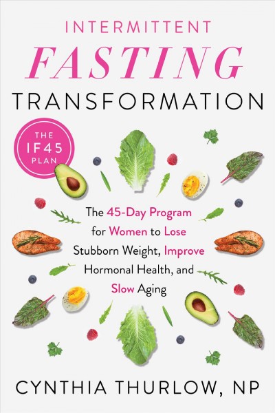 Intermittent fasting transformation : the 45-day program for women to lose stubborn weight, improve hormonal health, and slow aging / Cynthia Thurlow, NP.