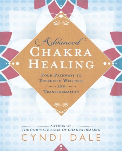 Advanced chakra healing : four pathways to energetic wellness and transformation / Cyndi Dale.