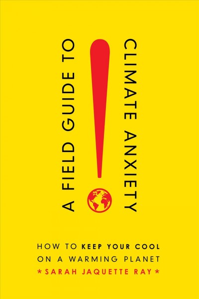 A field guide to climate anxiety how to keep your cool on a warming planet Sarah Jaquette Ray