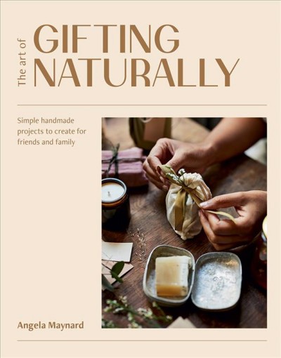 The art of gifting naturally : simple, handmade projects to create for friends and family / Angela Maynard.
