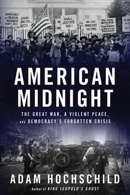 American midnight : the Great War, a violent peace, and democracy's forgotten crisis / Adam Hochschild.