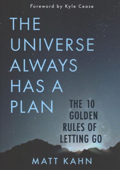 The universe always has a plan : the 10 golden rules of letting go / Matt Kahn ; foreword by Kyle Cease.