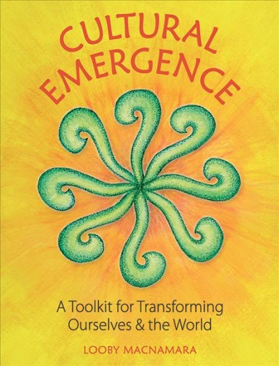 Cultural emergence : a toolkit for transforming ourselves and the world / Looby Macnamara.