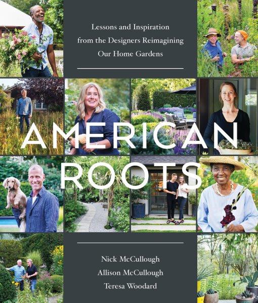 American roots : lessons from the designers reimagining our home gardens / curated by Nick McCullough ; designed by Allison McCullough ; written by Teresa Woodard.