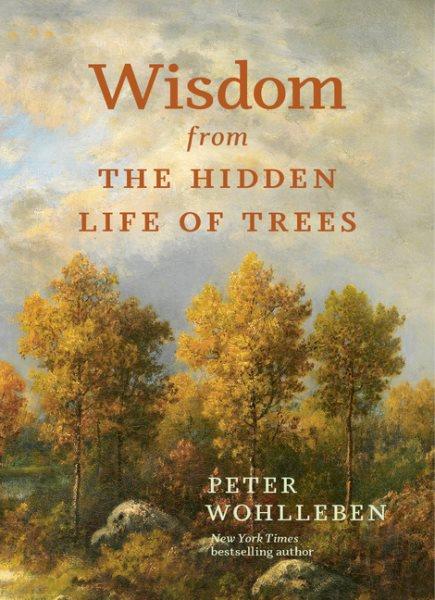 Wisdom from The hidden life of trees / Peter Wohlleben ; translated by Jane Billinghurst.