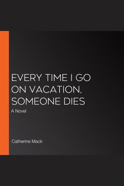Every time I go on vacation, someone dies : a novel / Catherine Mack.