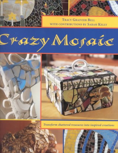 Crazy mosaic : transformed shattered treasures into inspired creations / by Tracy Graivier Bell with contributions by Sarah Kelly.